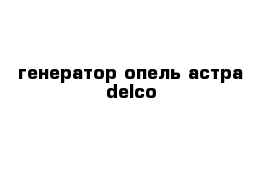 генератор опель астра delco